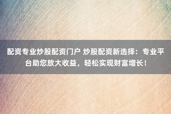 配资专业炒股配资门户 炒股配资新选择：专业平台助您放大收益，轻松实现财富增长！