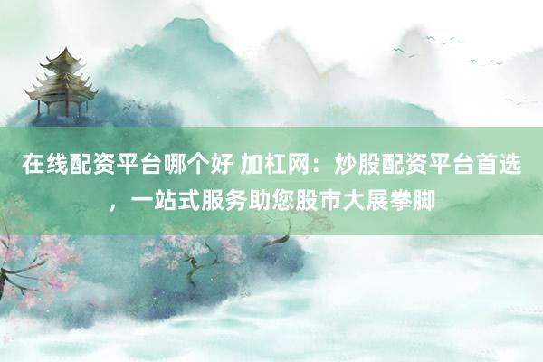 在线配资平台哪个好 加杠网：炒股配资平台首选，一站式服务助您股市大展拳脚