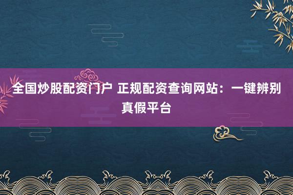 全国炒股配资门户 正规配资查询网站：一键辨别真假平台