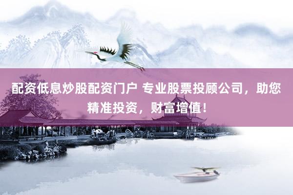 配资低息炒股配资门户 专业股票投顾公司，助您精准投资，财富增值！