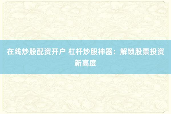 在线炒股配资开户 杠杆炒股神器：解锁股票投资新高度