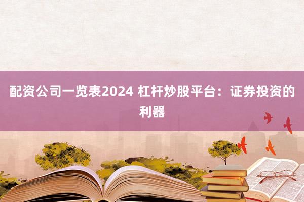 配资公司一览表2024 杠杆炒股平台：证券投资的利器