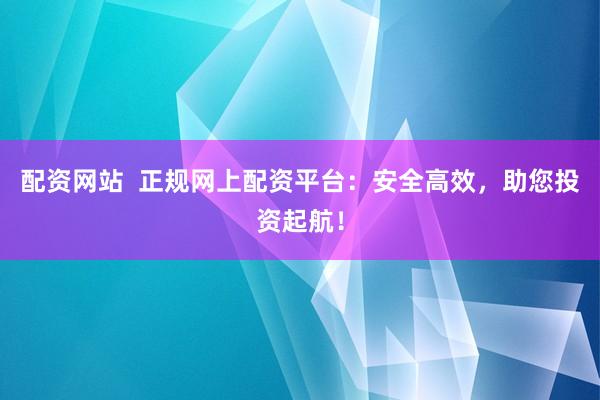 配资网站  正规网上配资平台：安全高效，助您投资起航！