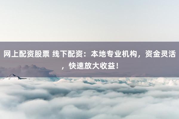 网上配资股票 线下配资：本地专业机构，资金灵活，快速放大收益！