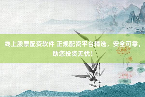 线上股票配资软件 正规配资平台精选，安全可靠，助您投资无忧！