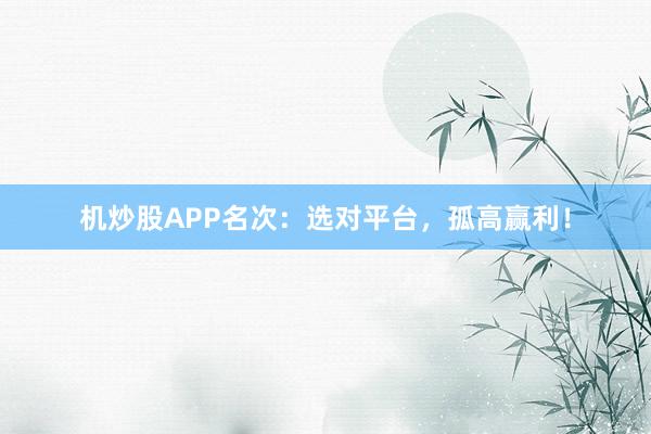 机炒股APP名次：选对平台，孤高赢利！