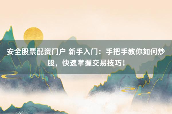 安全股票配资门户 新手入门：手把手教你如何炒股，快速掌握交易技巧！