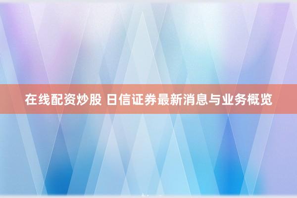 在线配资炒股 日信证券最新消息与业务概览