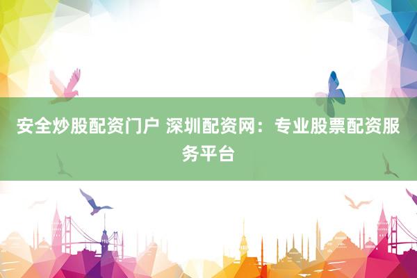 安全炒股配资门户 深圳配资网：专业股票配资服务平台