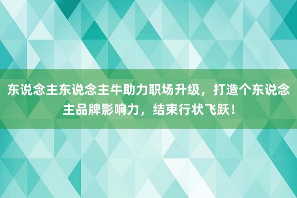 东说念主东说念主牛助力职场升级，打造个东说念主品牌影响力，结束行状飞跃！