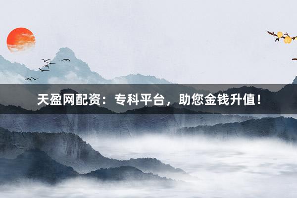 天盈网配资：专科平台，助您金钱升值！