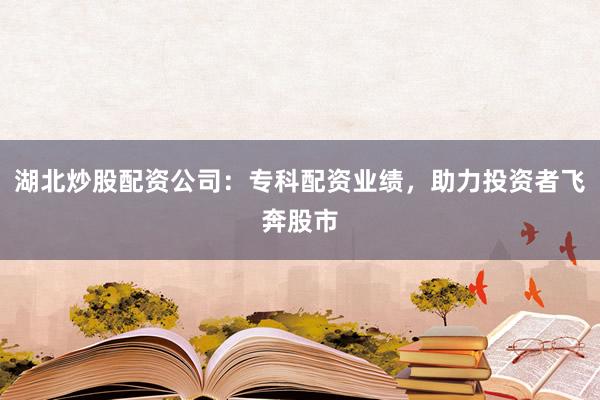 湖北炒股配资公司：专科配资业绩，助力投资者飞奔股市
