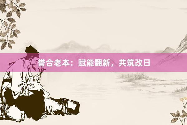 誉合老本：赋能翻新，共筑改日